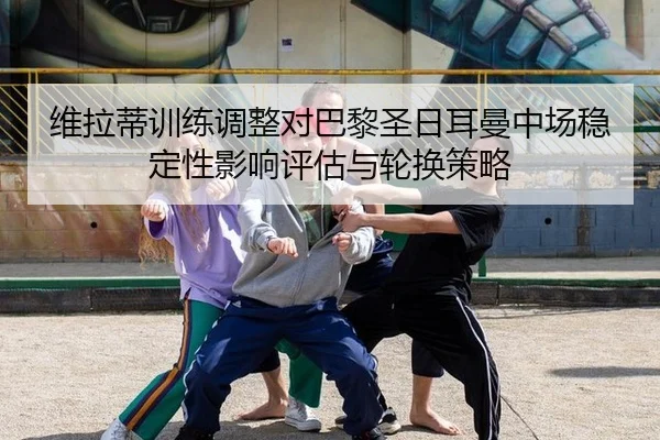 维拉蒂训练调整对巴黎圣日耳曼中场稳定性影响评估与轮换策略