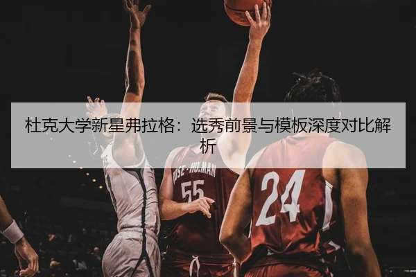 杜克大学新星弗拉格：选秀前景与模板深度对比解析