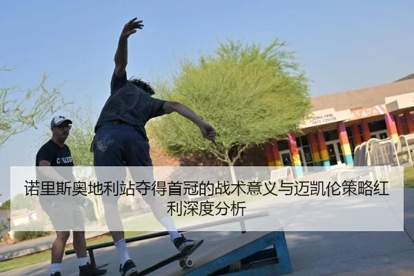 诺里斯奥地利站夺得首冠的战术意义与迈凯伦策略红利深度分析