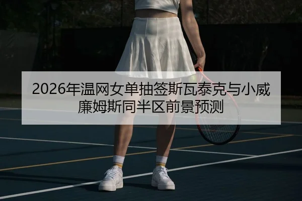 2026年温网女单抽签斯瓦泰克与小威廉姆斯同半区前景预测