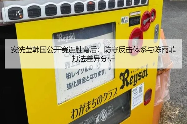安洗莹韩国公开赛连胜背后：防守反击体系与陈雨菲打法差异分析